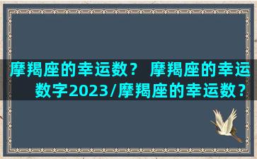 摩羯座的幸运数？ 摩羯座的幸运数字2023/摩羯座的幸运数？ 摩羯座的幸运数字2023-我的网站